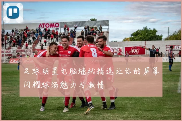 足球明星电脑墙纸精选让你的屏幕闪耀球场魅力与激情