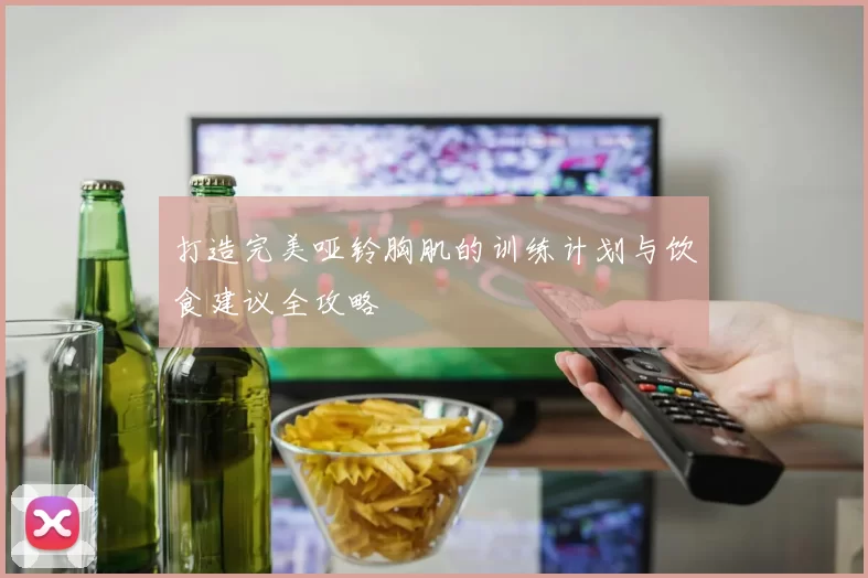 打造完美哑铃胸肌的训练计划与饮食建议全攻略