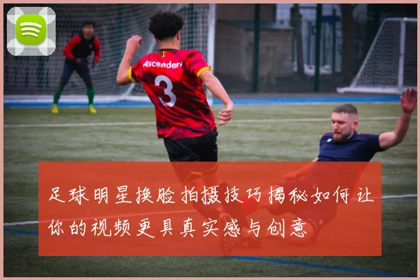 足球明星换脸拍摄技巧揭秘如何让你的视频更具真实感与创意