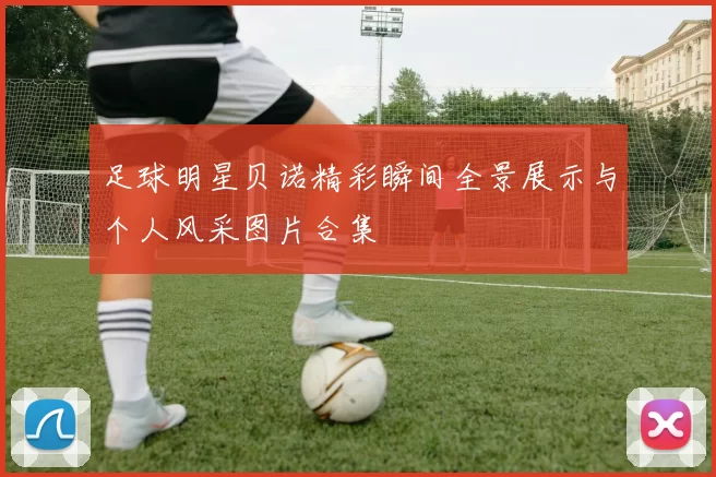 足球明星贝诺精彩瞬间全景展示与个人风采图片合集