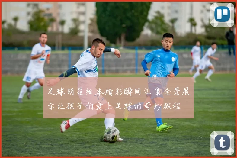 足球明星绘本精彩瞬间汇集全景展示让孩子们爱上足球的奇妙旅程